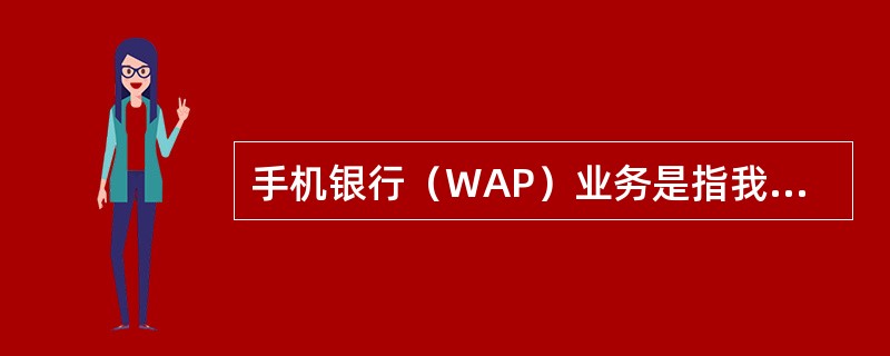 手机银行（WAP）业务是指我行基于WAP技术，依托移动通讯网络，为手机客户提供的