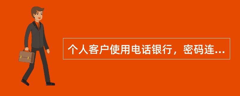 个人客户使用电话银行，密码连续输入（）次验证未通过，我行将临时冻结客户当日凭该密