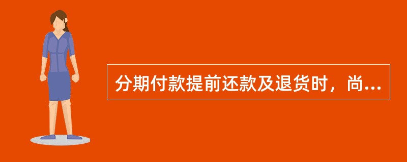 分期付款提前还款及退货时，尚未收取的手续费（）