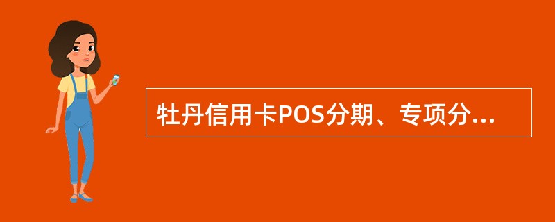 牡丹信用卡POS分期、专项分期的额度须为（）