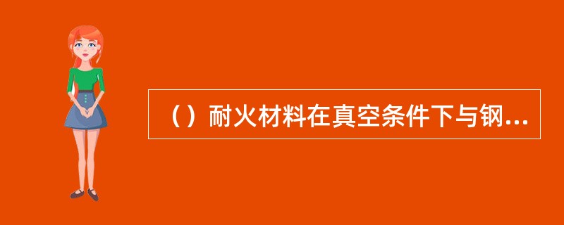 （）耐火材料在真空条件下与钢水接触，稳定性最差。