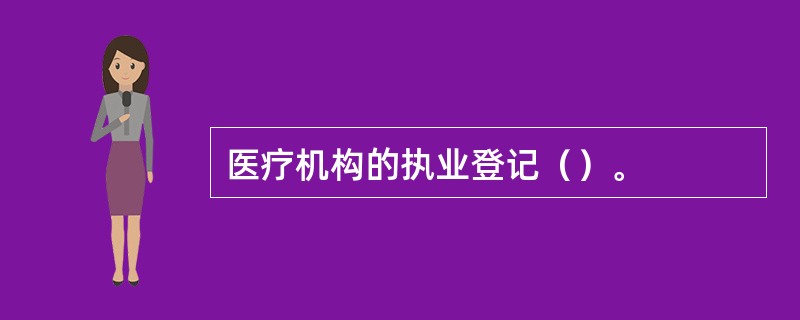 医疗机构的执业登记（）。