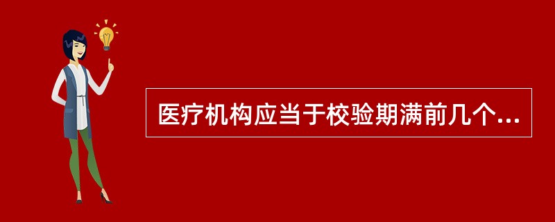 医疗机构应当于校验期满前几个月向登记机关申请办理校验手续（）。