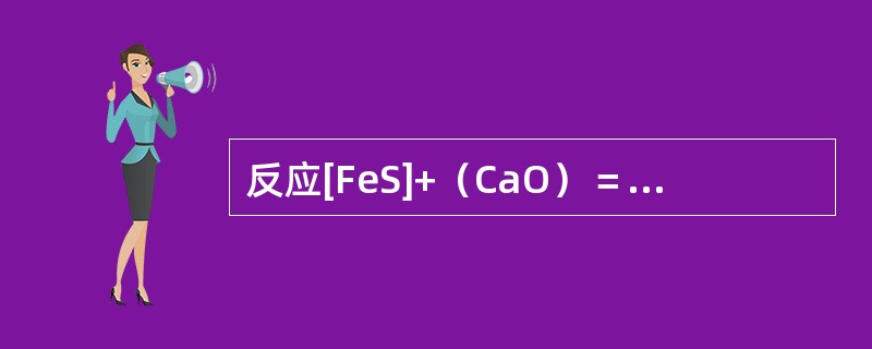 反应[FeS]+（CaO）＝（CaS）+（FeO）为（）。