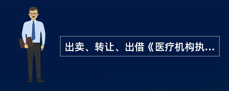 出卖、转让、出借《医疗机构执业许可证》的（）