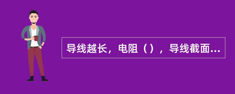 导线越长，电阻（），导线截面积越大电阻（）。