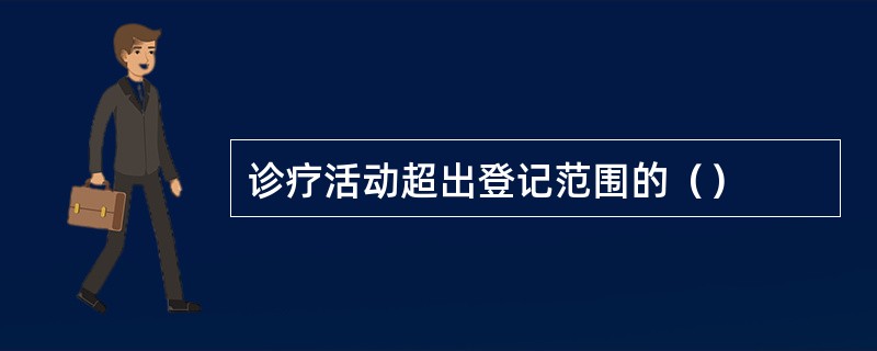 诊疗活动超出登记范围的（）