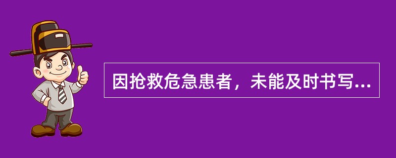 因抢救危急患者，未能及时书写病历的，有关医务人员应当在抢救结束后法定时限内据实补