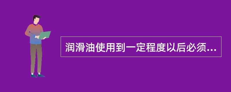 润滑油使用到一定程度以后必须要（），甚至（）。