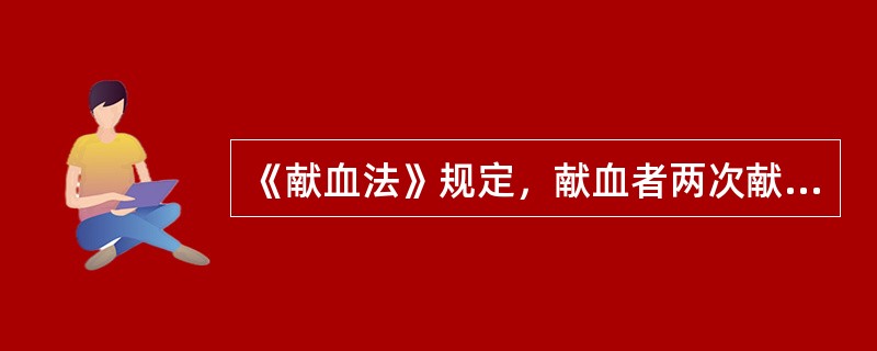 《献血法》规定，献血者两次献血的时间间隔不得少于（）。