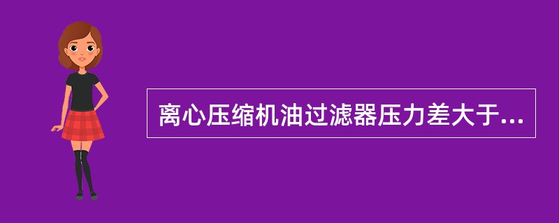 离心压缩机油过滤器压力差大于（）时切换。