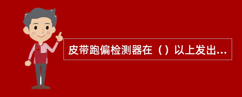 皮带跑偏检测器在（）以上发出停机信号。