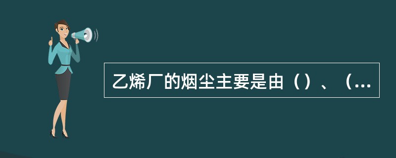 乙烯厂的烟尘主要是由（）、（）、（）和（）产生的。