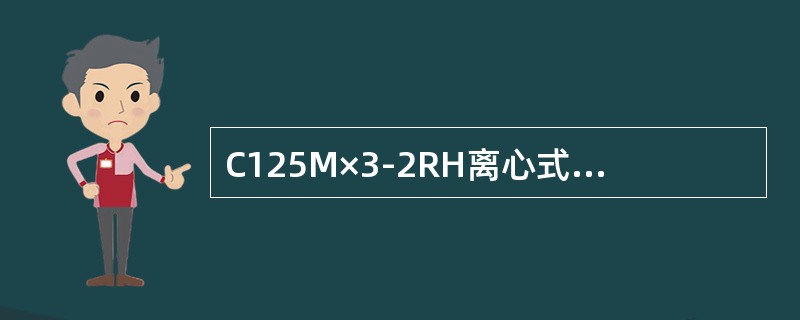 C125M×3-2RH离心式压缩机压缩气体规格：压力（）、温度（），流量（）。
