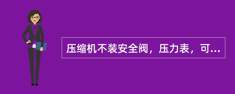 压缩机不装安全阀，压力表，可在监控状态下运行。