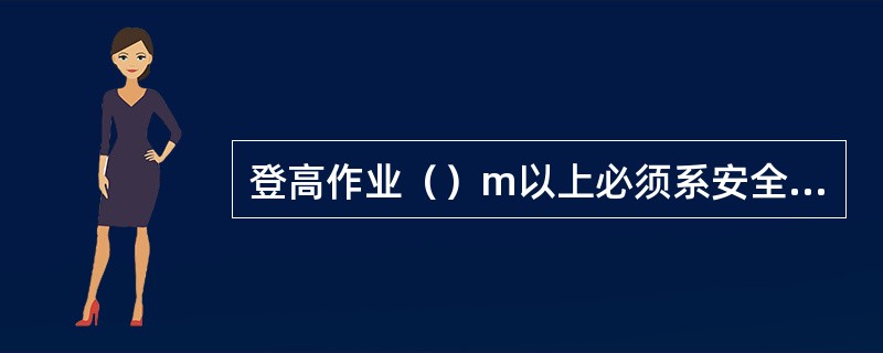 登高作业（）m以上必须系安全带，高处动火要采取（）防止措施，五级以上大风（）高空