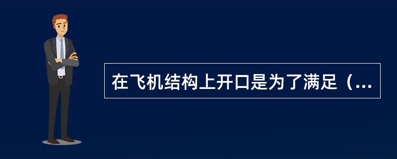 在飞机结构上开口是为了满足（）。