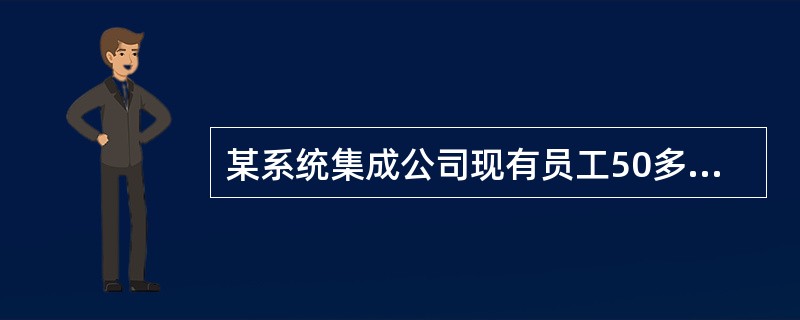 某系统集成公司现有员工50多人，业务部门分为销售部，软件开发部系统网络部等，经过