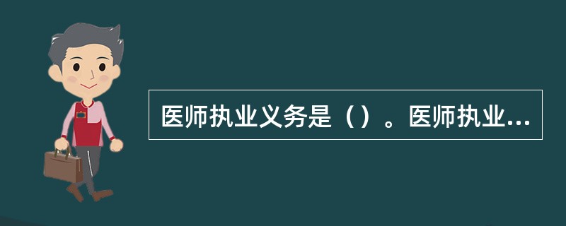 医师执业义务是（）。医师执业权利是（）。医师执业规则是（）。