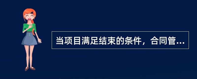 当项目满足结束的条件，合同管理者应该及时宣布项目结束，终止合同的执行，并通过合同