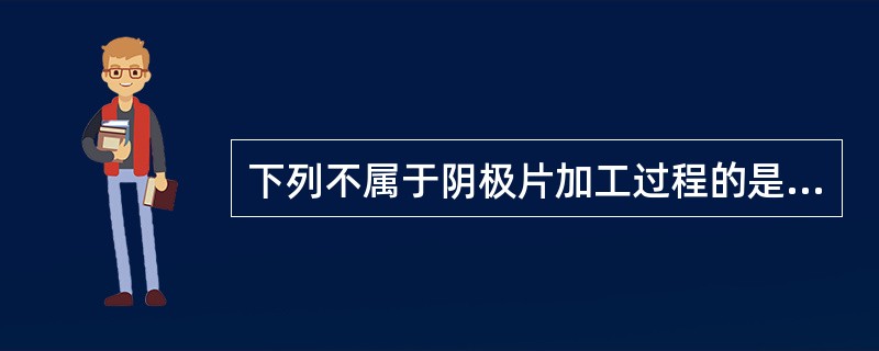 下列不属于阴极片加工过程的是（）