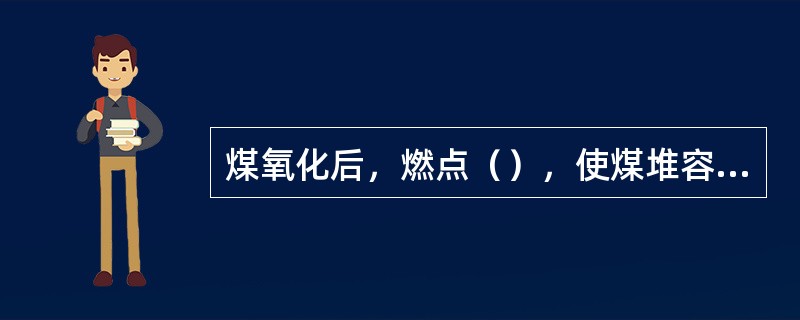 煤氧化后，燃点（），使煤堆容易自燃。