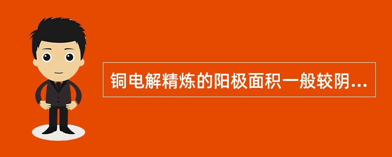 铜电解精炼的阳极面积一般较阴极面积略小。