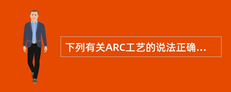 下列有关ARC工艺的说法正确的是（）。