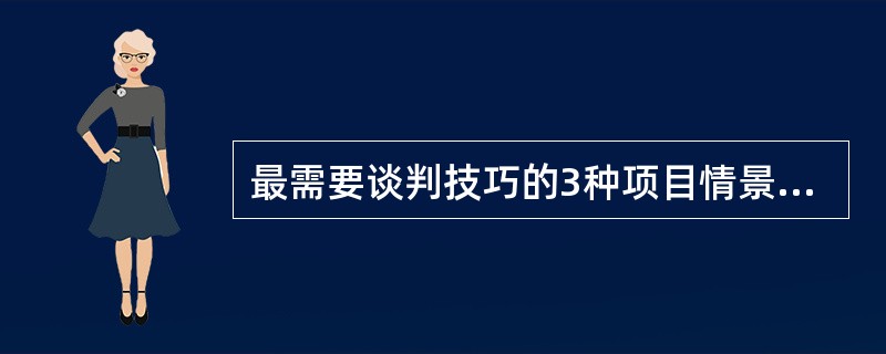 最需要谈判技巧的3种项目情景是：（）