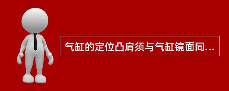 气缸的定位凸肩须与气缸镜面同心，其贴合平面须与气缸（）垂直重量较大呈水平布置的气