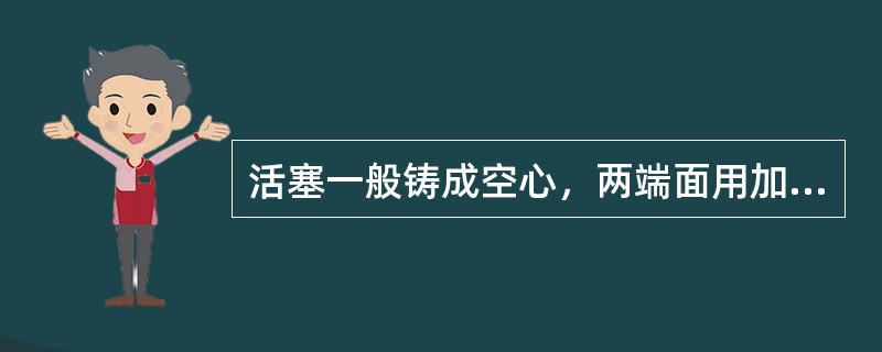 活塞一般铸成空心，两端面用加强筋连接，以增加刚度．为避免工作时受热变形，加强筋（