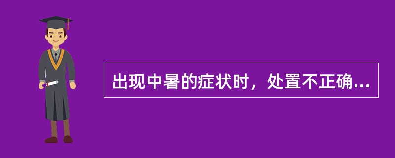 出现中暑的症状时，处置不正确的是：（）。