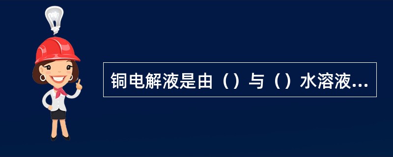 铜电解液是由（）与（）水溶液组成。