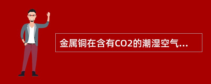 金属铜在含有CO2的潮湿空气中，铜表面生成一层薄得（）俗称铜绿。