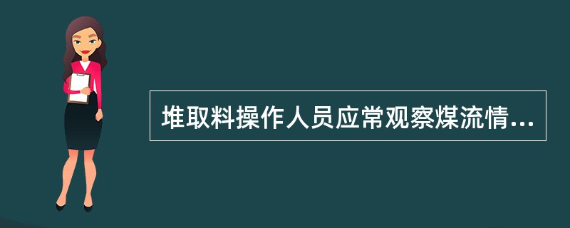 堆取料操作人员应常观察煤流情况，发现皮带跑偏后撒煤，堵煤现象时，及时通知班长（或