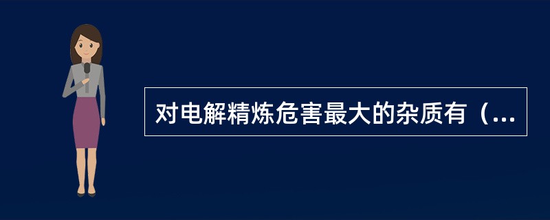 对电解精炼危害最大的杂质有（）（）（）。