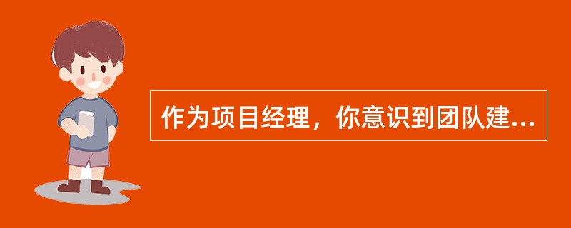 作为项目经理，你意识到团队建设对项目的成功至关重要。因此，你打算对你们团队运行的