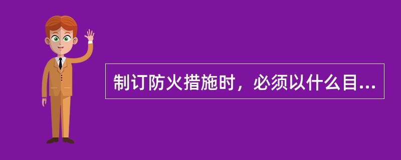 制订防火措施时，必须以什么目标为依据？