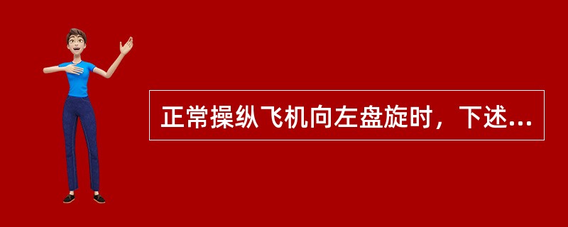 正常操纵飞机向左盘旋时，下述哪项说法正确？（）.