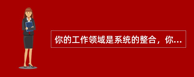 你的工作领域是系统的整合，你的主要工作是协调诸多承包商的工作。你的当前项目是将空