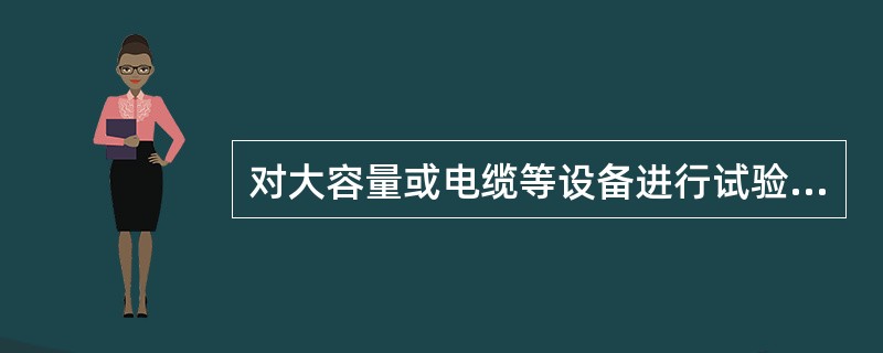 对大容量或电缆等设备进行试验时，应（）。