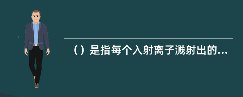 （）是指每个入射离子溅射出的靶原子数。