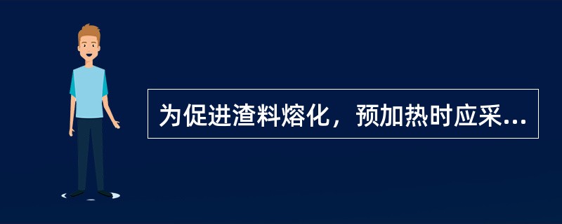 为促进渣料熔化，预加热时应采用（）。