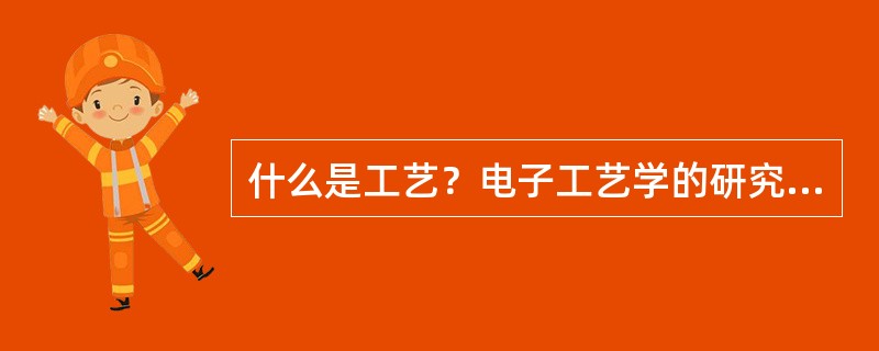 什么是工艺？电子工艺学的研究领域是哪些？