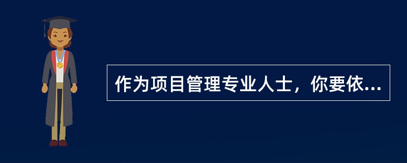 作为项目管理专业人士，你要依照道德规范从事项目工作，不得误导真相以及要保证信息的