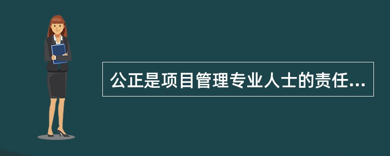 公正是项目管理专业人士的责任；因此作为一个PMP，你应不偏不倚、客观行事。为履行