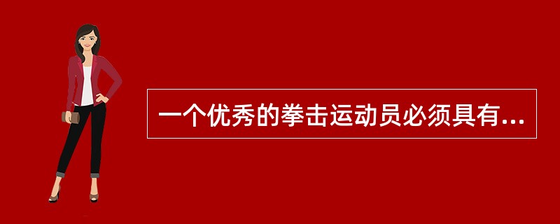 一个优秀的拳击运动员必须具有快速的反应能力、敏捷的躲闪能力以及准确地判断能力，这