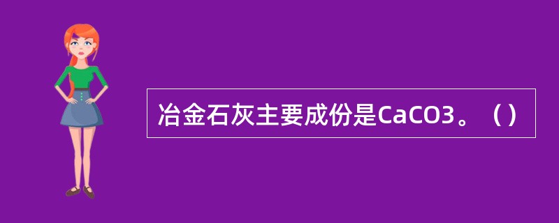 冶金石灰主要成份是CaCO3。（）