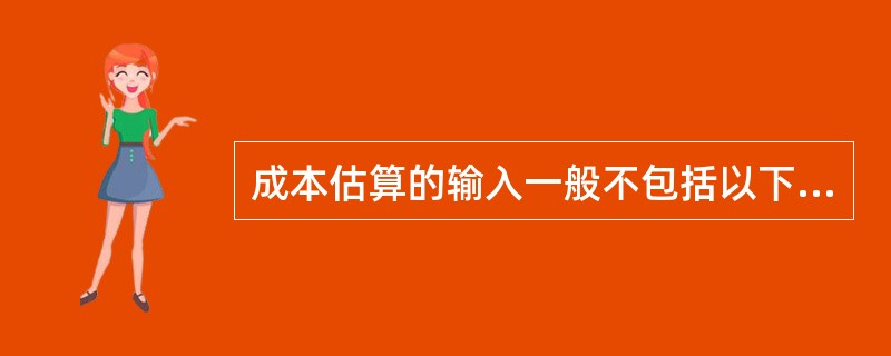 成本估算的输入一般不包括以下哪一项？（）。