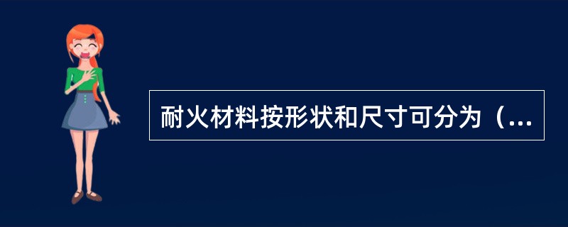 耐火材料按形状和尺寸可分为（）、（）、（）、（）。